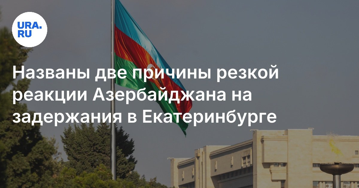 تم تسمية سببين لرد فعل حاد من أذربيجان للاحتجاز في Yekaterinburg