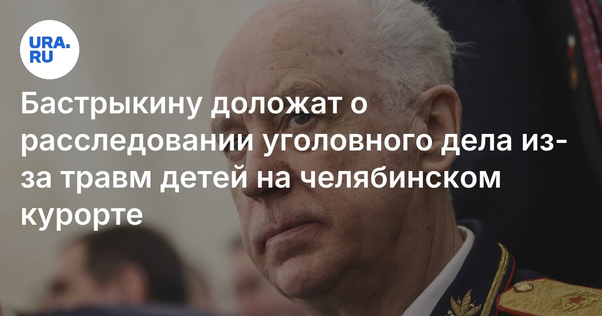 سيتم الإبلاغ عن Bastrykin للتحقيق في القضية الجنائية بسبب إصابات الأطفال في منتجع Chelyabinsk