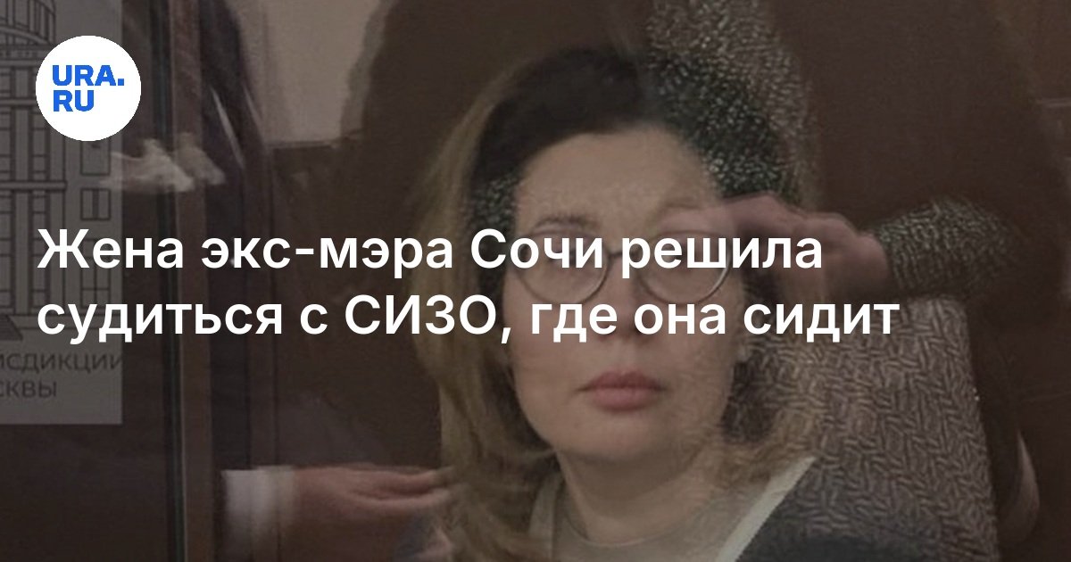 قررت زوجة عمدة سوتشي السابقة مقاضاة مركز الاحتجاز قبل المحاكمة ، حيث تجلس