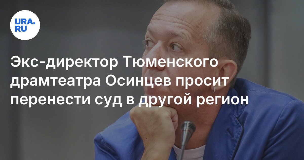 يطلب المدير السابق لمسرح Tyumen Drama في Osintsev نقل المحكمة إلى منطقة أخرى